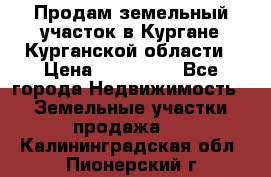 Продам земельный участок в Кургане Курганской области › Цена ­ 500 000 - Все города Недвижимость » Земельные участки продажа   . Калининградская обл.,Пионерский г.